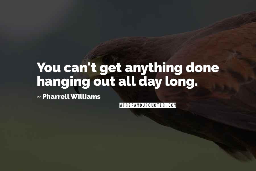 Pharrell Williams Quotes: You can't get anything done hanging out all day long.