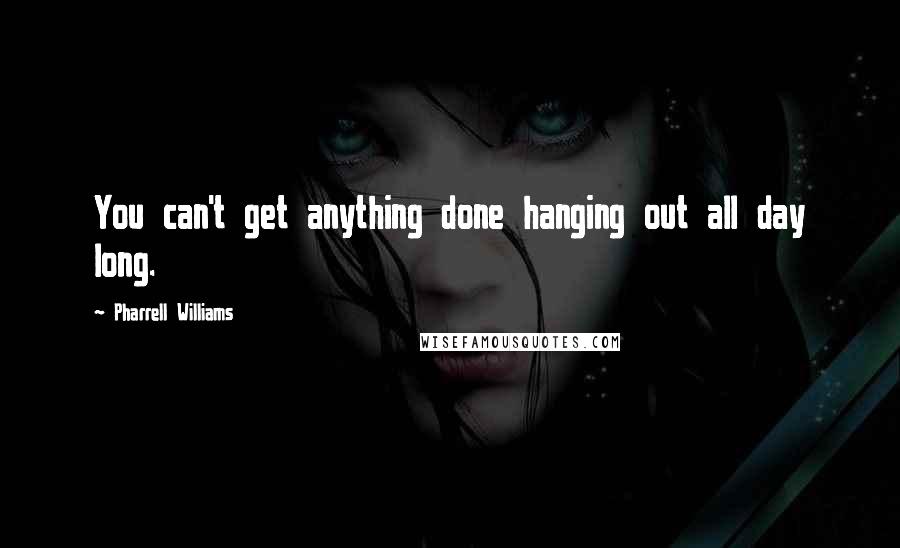 Pharrell Williams Quotes: You can't get anything done hanging out all day long.