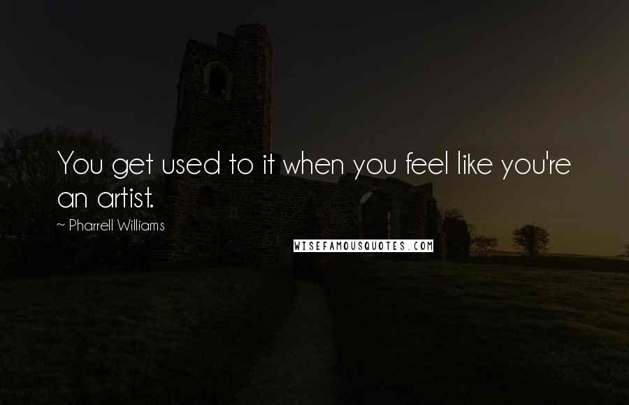 Pharrell Williams Quotes: You get used to it when you feel like you're an artist.