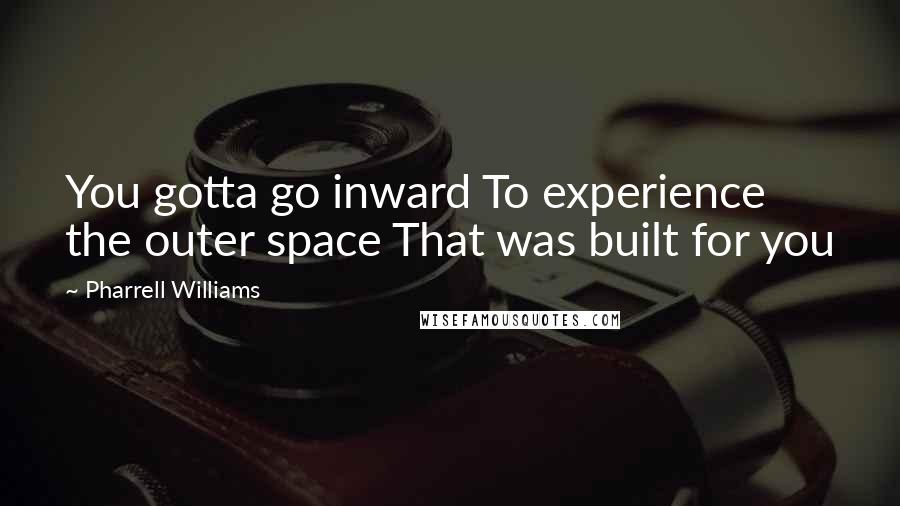 Pharrell Williams Quotes: You gotta go inward To experience the outer space That was built for you