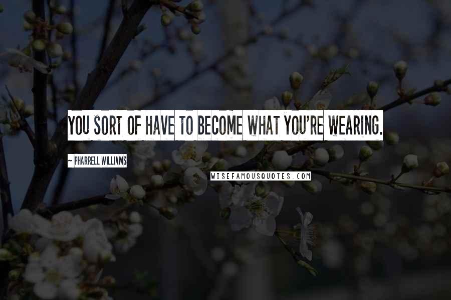 Pharrell Williams Quotes: You sort of have to become what you're wearing.