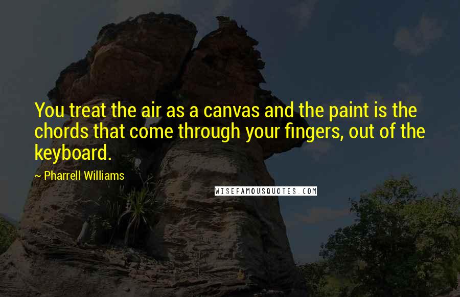 Pharrell Williams Quotes: You treat the air as a canvas and the paint is the chords that come through your fingers, out of the keyboard.