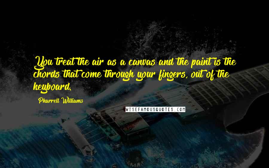 Pharrell Williams Quotes: You treat the air as a canvas and the paint is the chords that come through your fingers, out of the keyboard.