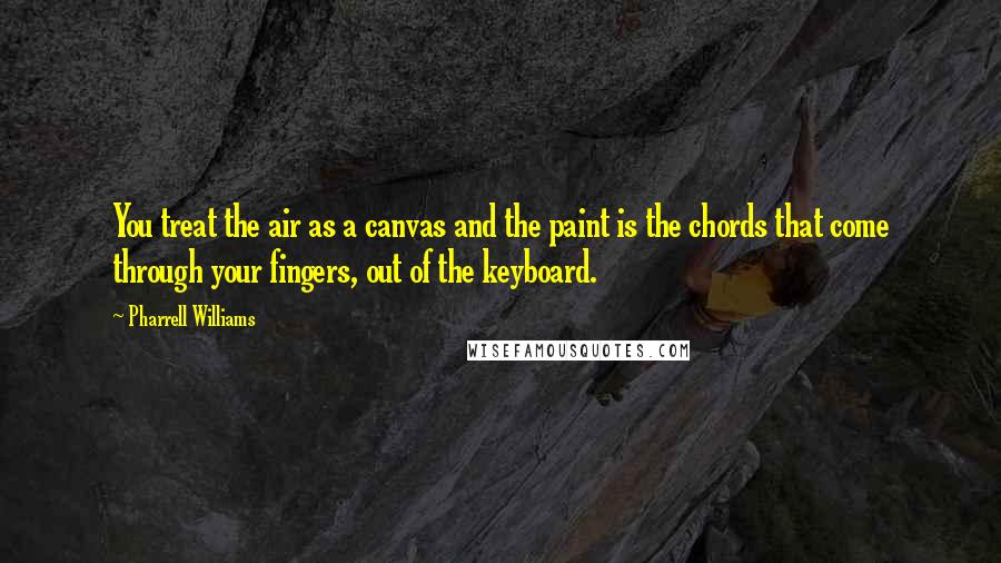 Pharrell Williams Quotes: You treat the air as a canvas and the paint is the chords that come through your fingers, out of the keyboard.