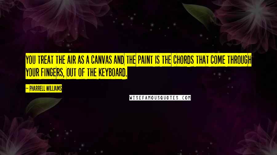 Pharrell Williams Quotes: You treat the air as a canvas and the paint is the chords that come through your fingers, out of the keyboard.