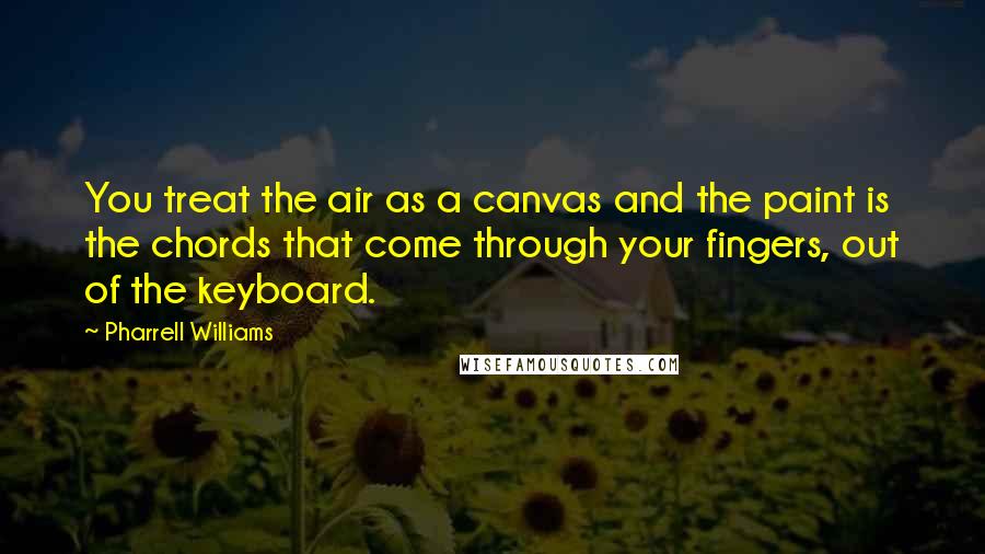 Pharrell Williams Quotes: You treat the air as a canvas and the paint is the chords that come through your fingers, out of the keyboard.