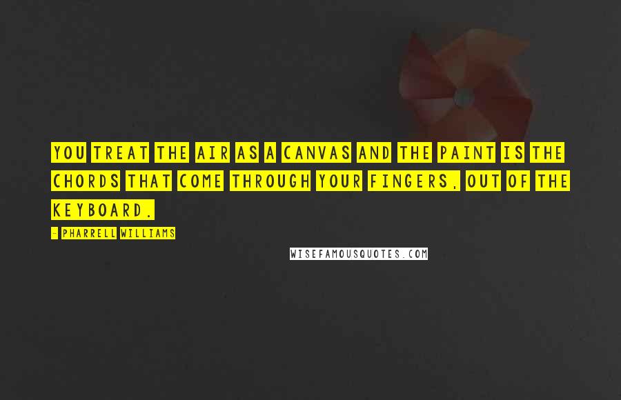 Pharrell Williams Quotes: You treat the air as a canvas and the paint is the chords that come through your fingers, out of the keyboard.