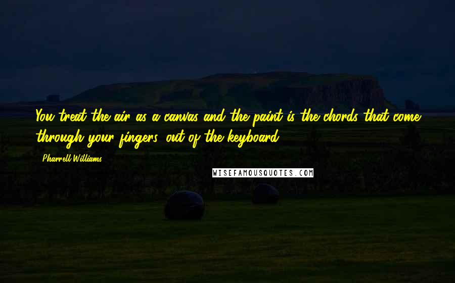 Pharrell Williams Quotes: You treat the air as a canvas and the paint is the chords that come through your fingers, out of the keyboard.