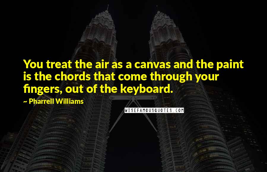 Pharrell Williams Quotes: You treat the air as a canvas and the paint is the chords that come through your fingers, out of the keyboard.