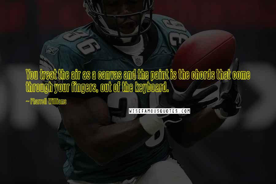 Pharrell Williams Quotes: You treat the air as a canvas and the paint is the chords that come through your fingers, out of the keyboard.