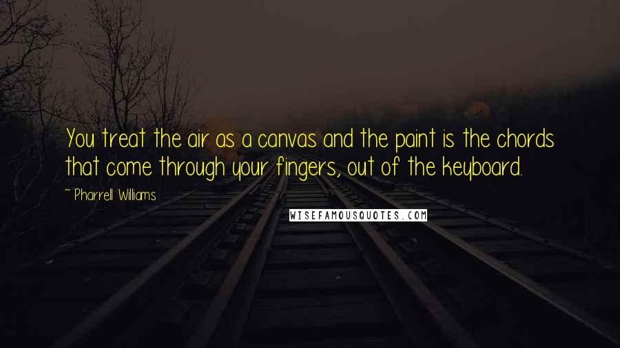 Pharrell Williams Quotes: You treat the air as a canvas and the paint is the chords that come through your fingers, out of the keyboard.