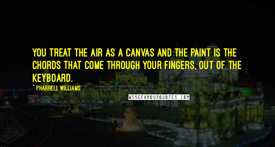 Pharrell Williams Quotes: You treat the air as a canvas and the paint is the chords that come through your fingers, out of the keyboard.