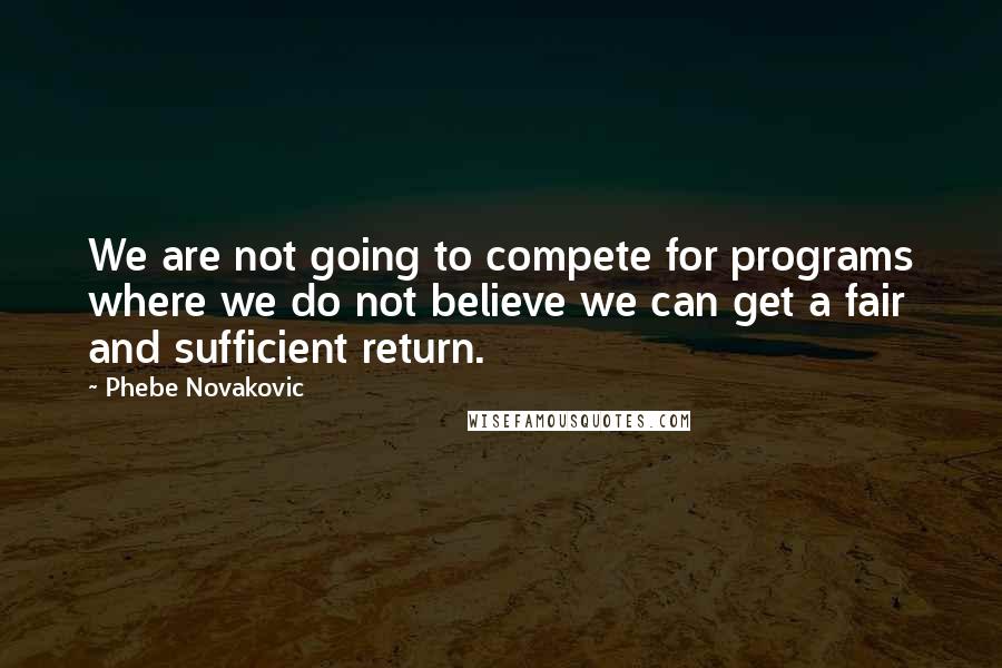 Phebe Novakovic Quotes: We are not going to compete for programs where we do not believe we can get a fair and sufficient return.