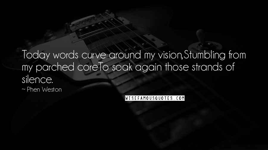 Phen Weston Quotes: Today words curve around my vision,Stumbling from my parched coreTo soak again those strands of silence.