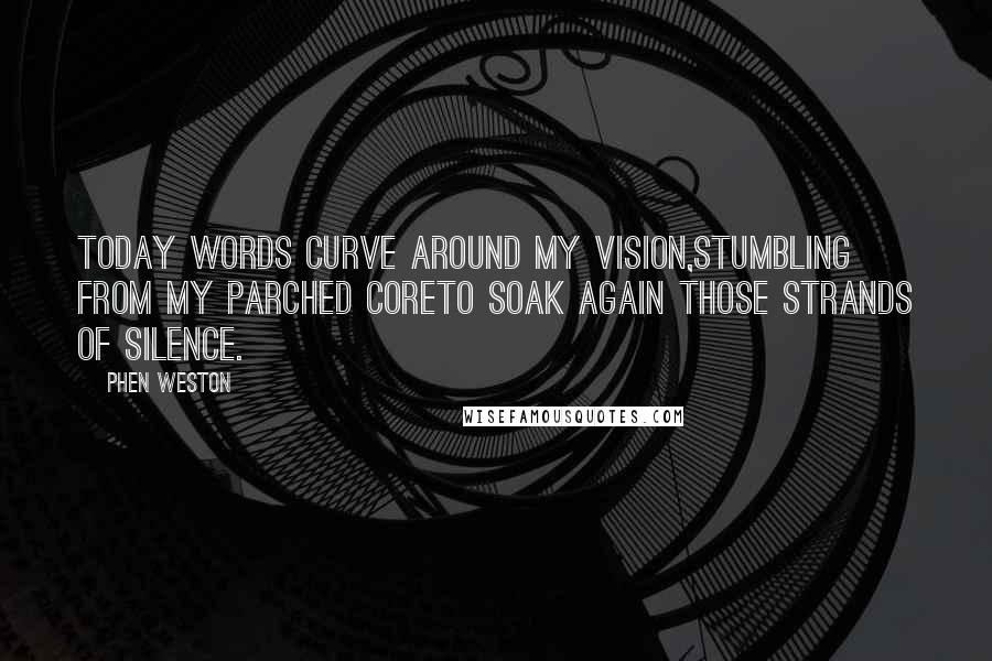 Phen Weston Quotes: Today words curve around my vision,Stumbling from my parched coreTo soak again those strands of silence.