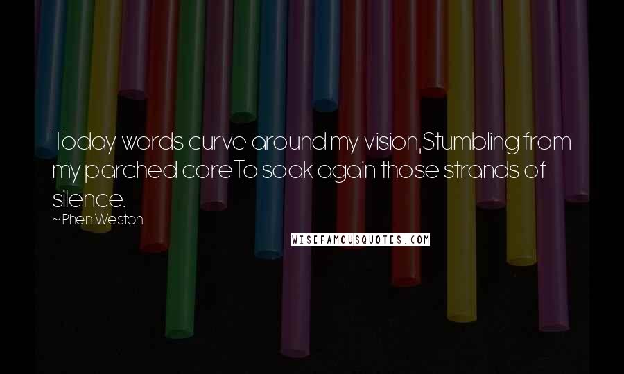 Phen Weston Quotes: Today words curve around my vision,Stumbling from my parched coreTo soak again those strands of silence.