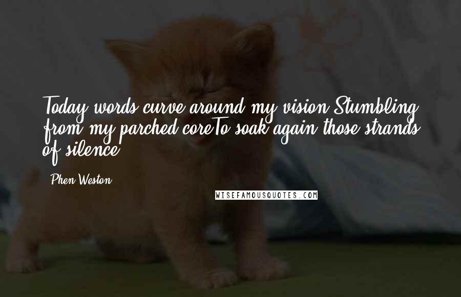 Phen Weston Quotes: Today words curve around my vision,Stumbling from my parched coreTo soak again those strands of silence.