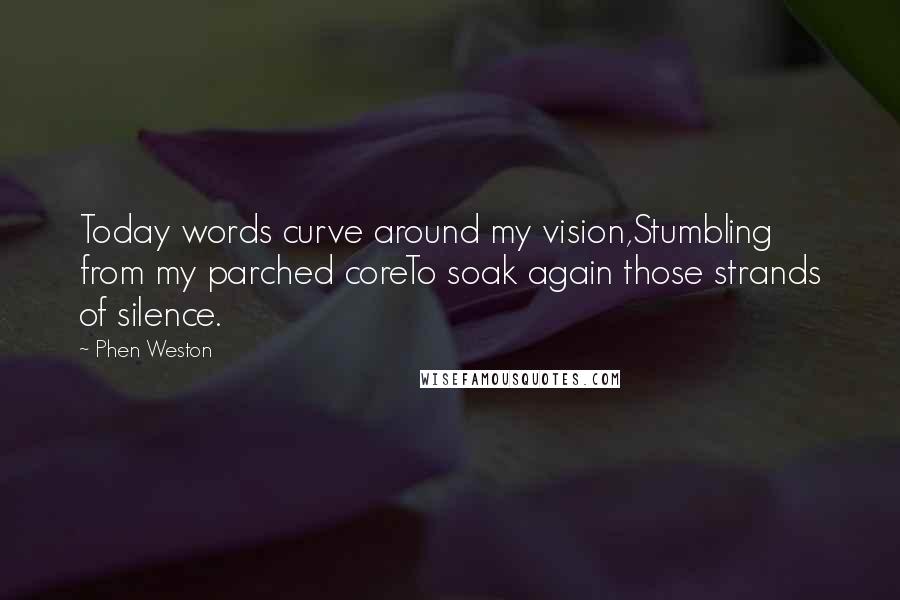 Phen Weston Quotes: Today words curve around my vision,Stumbling from my parched coreTo soak again those strands of silence.