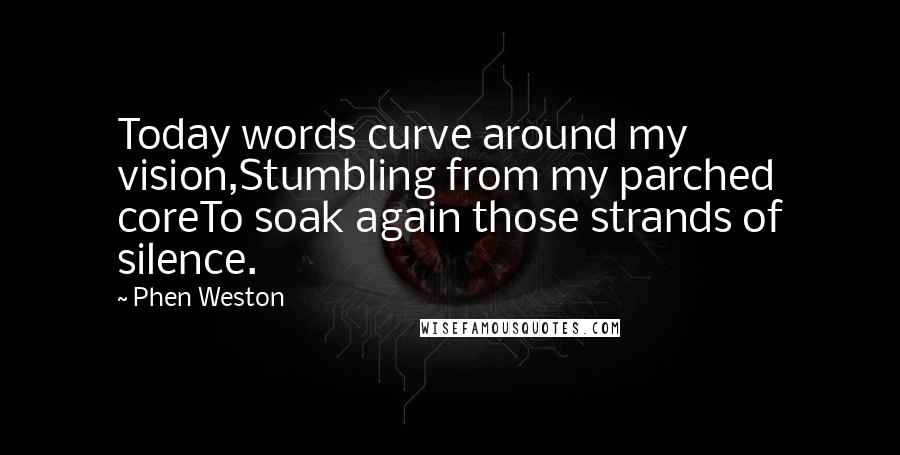 Phen Weston Quotes: Today words curve around my vision,Stumbling from my parched coreTo soak again those strands of silence.
