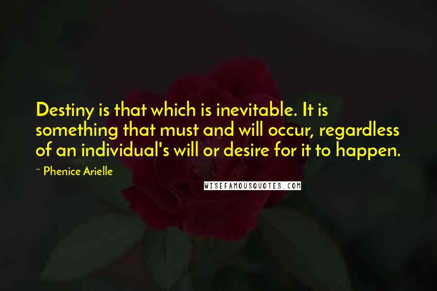 Phenice Arielle Quotes: Destiny is that which is inevitable. It is something that must and will occur, regardless of an individual's will or desire for it to happen.