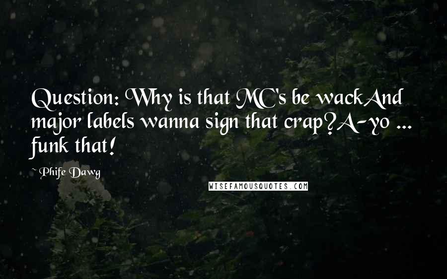 Phife Dawg Quotes: Question: Why is that MC's be wackAnd major labels wanna sign that crap?A-yo ... funk that!