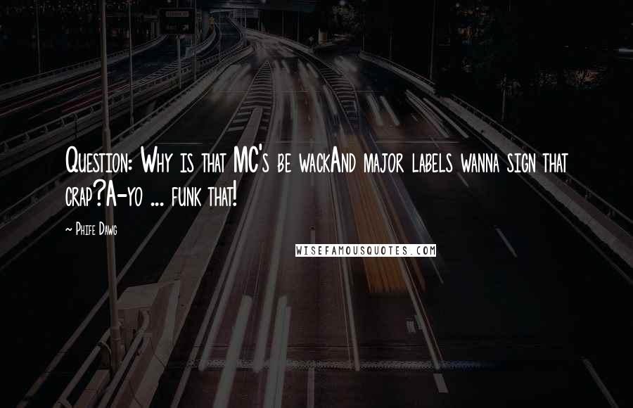 Phife Dawg Quotes: Question: Why is that MC's be wackAnd major labels wanna sign that crap?A-yo ... funk that!