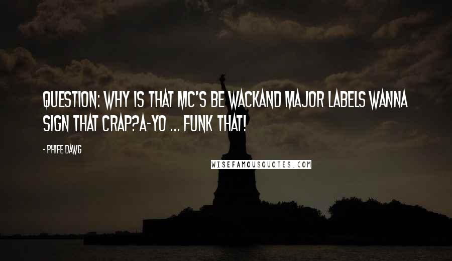 Phife Dawg Quotes: Question: Why is that MC's be wackAnd major labels wanna sign that crap?A-yo ... funk that!