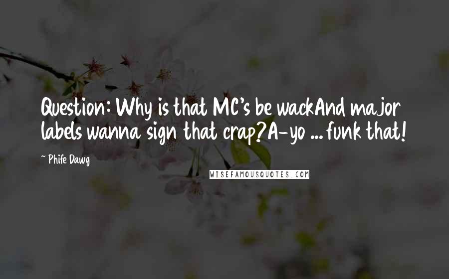 Phife Dawg Quotes: Question: Why is that MC's be wackAnd major labels wanna sign that crap?A-yo ... funk that!