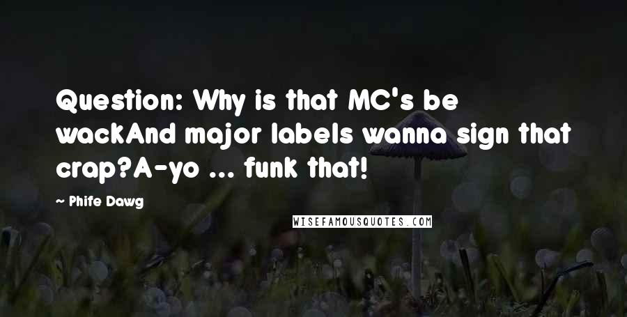 Phife Dawg Quotes: Question: Why is that MC's be wackAnd major labels wanna sign that crap?A-yo ... funk that!