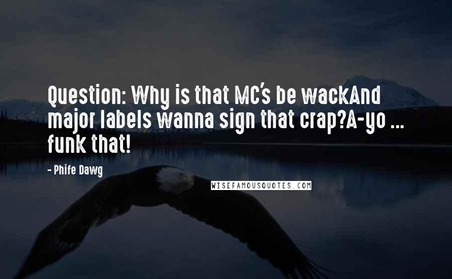 Phife Dawg Quotes: Question: Why is that MC's be wackAnd major labels wanna sign that crap?A-yo ... funk that!
