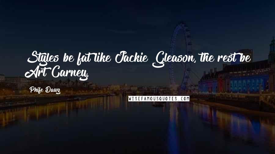 Phife Dawg Quotes: Styles be fat like Jackie Gleason, the rest be Art Carney.