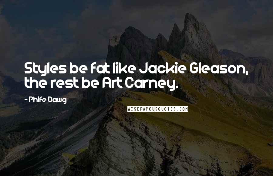 Phife Dawg Quotes: Styles be fat like Jackie Gleason, the rest be Art Carney.