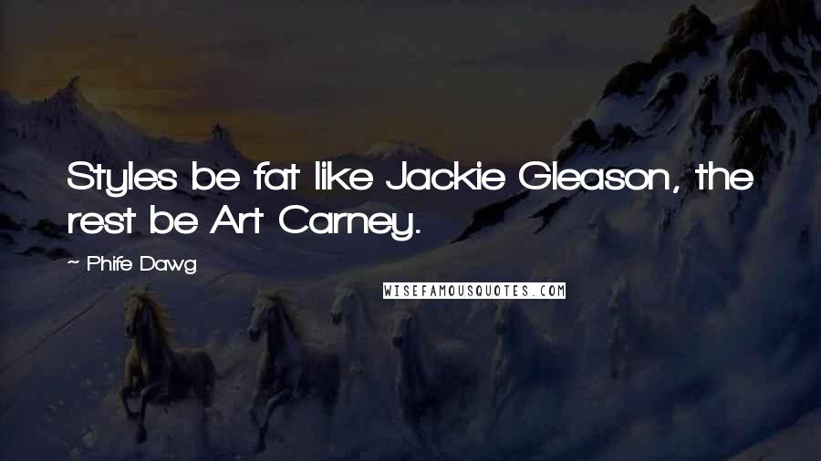 Phife Dawg Quotes: Styles be fat like Jackie Gleason, the rest be Art Carney.