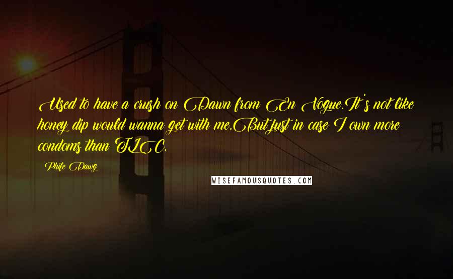 Phife Dawg Quotes: Used to have a crush on Dawn from En Vogue.It's not like honey dip would wanna get with me,But just in case I own more condoms than TLC.