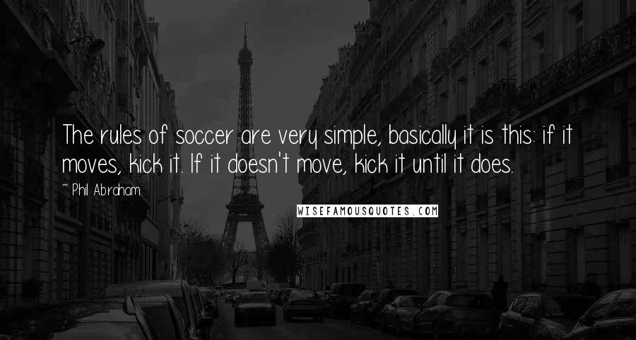 Phil Abraham Quotes: The rules of soccer are very simple, basically it is this: if it moves, kick it. If it doesn't move, kick it until it does.