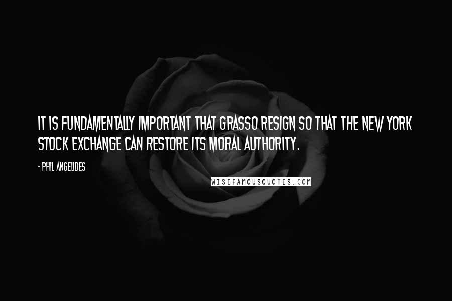 Phil Angelides Quotes: It is fundamentally important that Grasso resign so that the New York Stock Exchange can restore its moral authority.