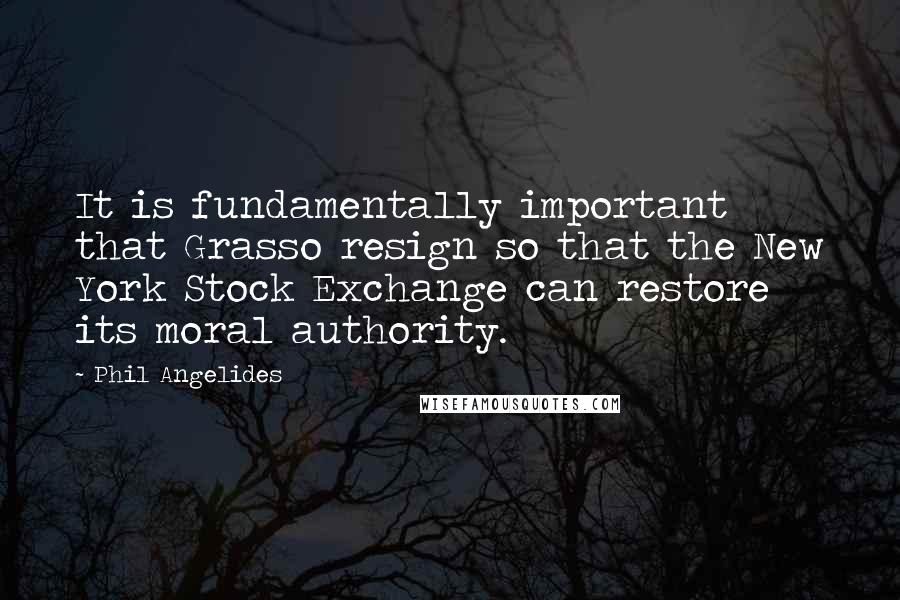 Phil Angelides Quotes: It is fundamentally important that Grasso resign so that the New York Stock Exchange can restore its moral authority.
