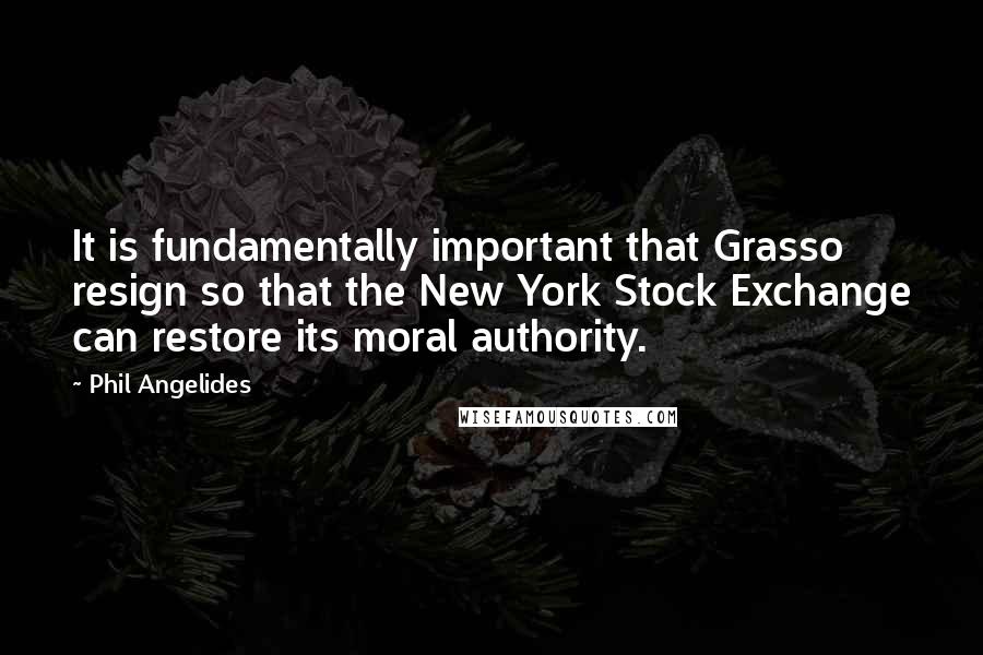 Phil Angelides Quotes: It is fundamentally important that Grasso resign so that the New York Stock Exchange can restore its moral authority.