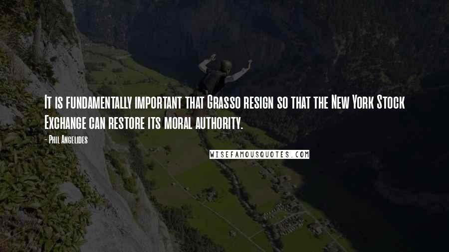 Phil Angelides Quotes: It is fundamentally important that Grasso resign so that the New York Stock Exchange can restore its moral authority.
