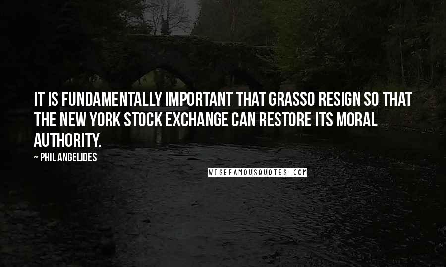 Phil Angelides Quotes: It is fundamentally important that Grasso resign so that the New York Stock Exchange can restore its moral authority.