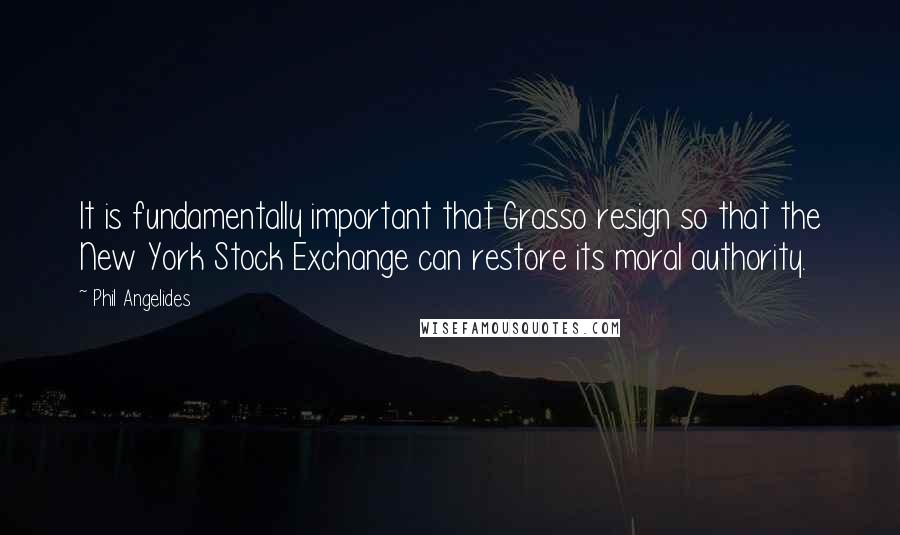 Phil Angelides Quotes: It is fundamentally important that Grasso resign so that the New York Stock Exchange can restore its moral authority.