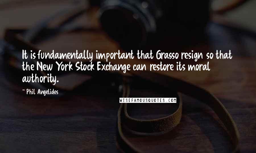 Phil Angelides Quotes: It is fundamentally important that Grasso resign so that the New York Stock Exchange can restore its moral authority.