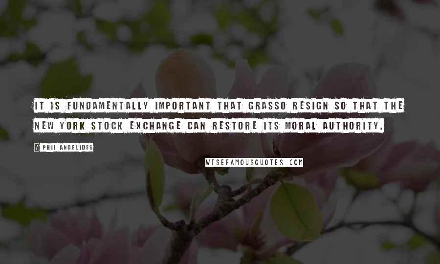 Phil Angelides Quotes: It is fundamentally important that Grasso resign so that the New York Stock Exchange can restore its moral authority.