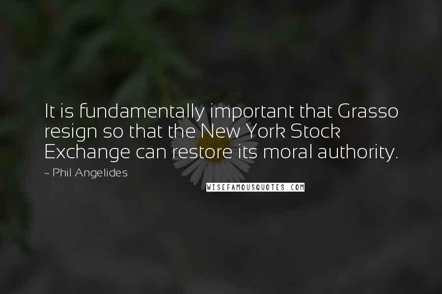 Phil Angelides Quotes: It is fundamentally important that Grasso resign so that the New York Stock Exchange can restore its moral authority.