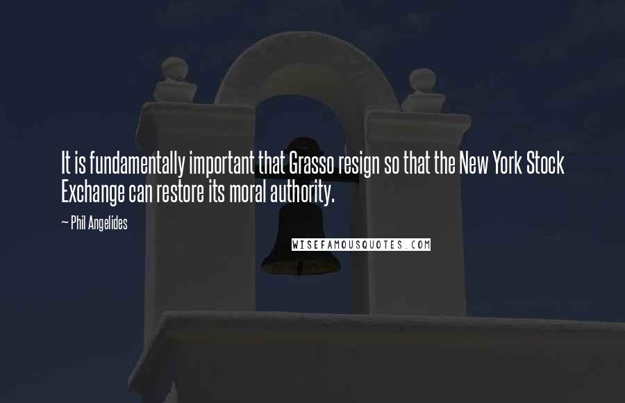 Phil Angelides Quotes: It is fundamentally important that Grasso resign so that the New York Stock Exchange can restore its moral authority.