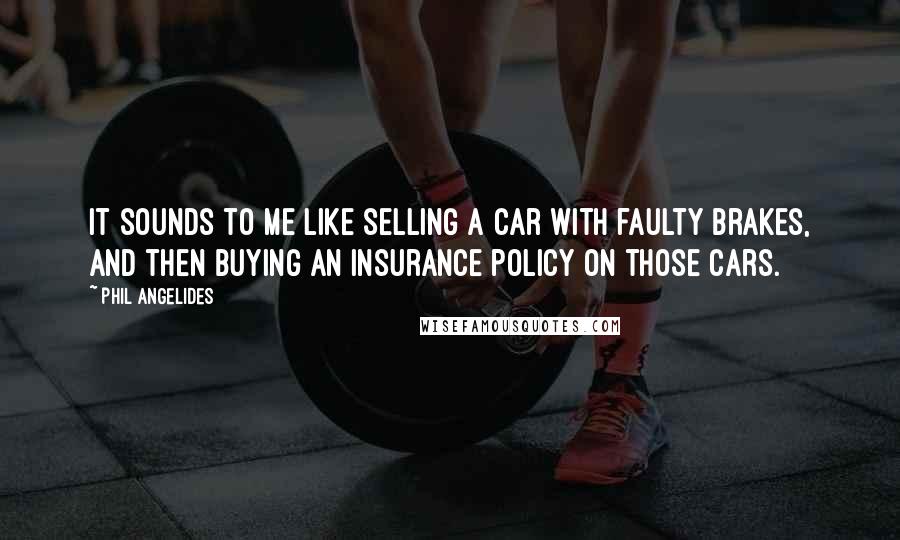 Phil Angelides Quotes: It sounds to me like selling a car with faulty brakes, and then buying an insurance policy on those cars.