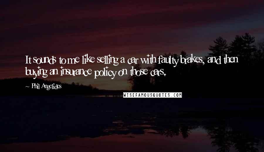 Phil Angelides Quotes: It sounds to me like selling a car with faulty brakes, and then buying an insurance policy on those cars.