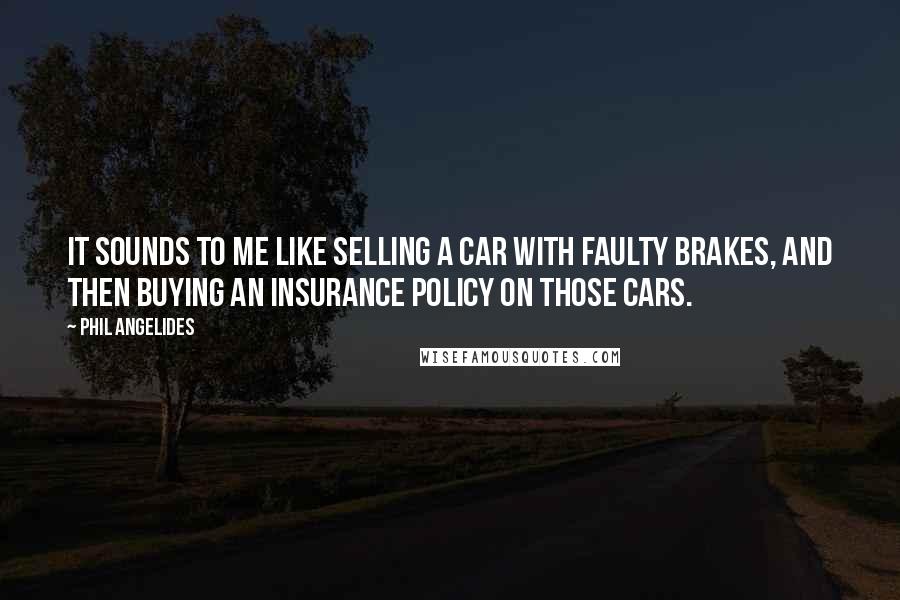 Phil Angelides Quotes: It sounds to me like selling a car with faulty brakes, and then buying an insurance policy on those cars.