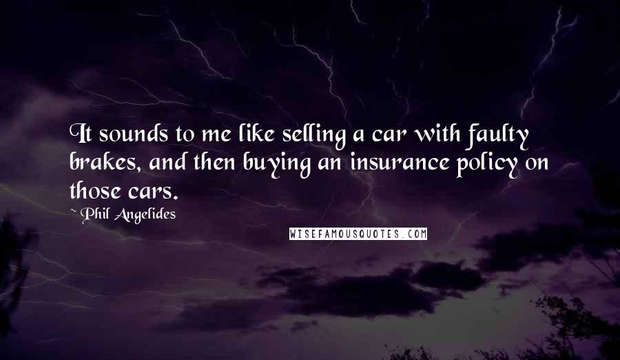 Phil Angelides Quotes: It sounds to me like selling a car with faulty brakes, and then buying an insurance policy on those cars.