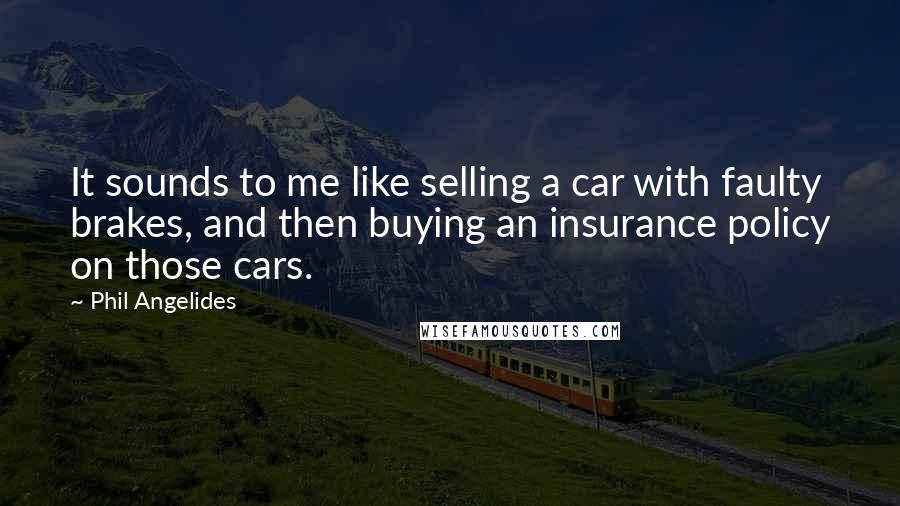 Phil Angelides Quotes: It sounds to me like selling a car with faulty brakes, and then buying an insurance policy on those cars.